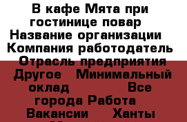 В кафе Мята при гостинице повар › Название организации ­ Компания-работодатель › Отрасль предприятия ­ Другое › Минимальный оклад ­ 15 000 - Все города Работа » Вакансии   . Ханты-Мансийский,Нефтеюганск г.